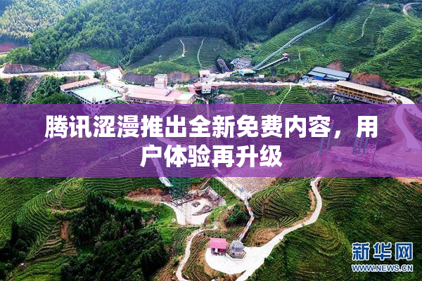 腾讯涩漫推出全新免费内容，用户体验再升级