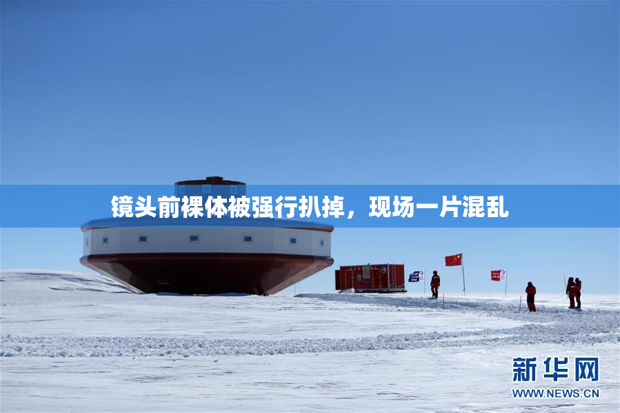 镜头前裸体被强行扒掉，现场一片混乱