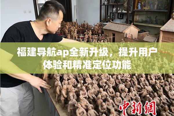 福建导航ap全新升级，提升用户体验和精准定位功能
