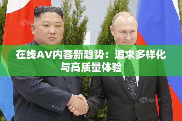 在线AV内容新趋势：追求多样化与高质量体验