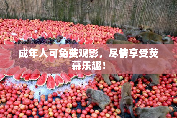 成年人可免费观影，尽情享受荧幕乐趣！