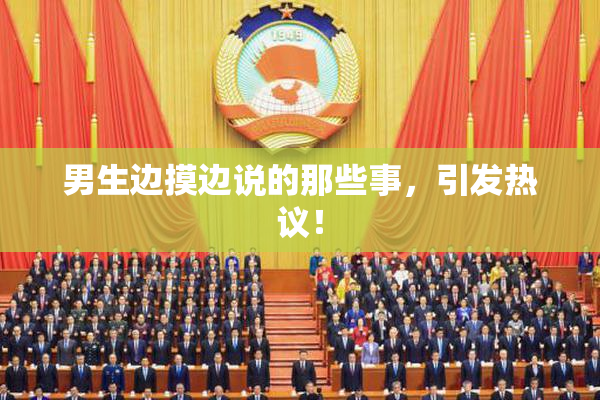 男生边摸边说的那些事，引发热议！
