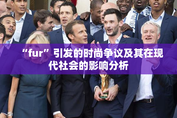 “fur”引发的时尚争议及其在现代社会的影响分析