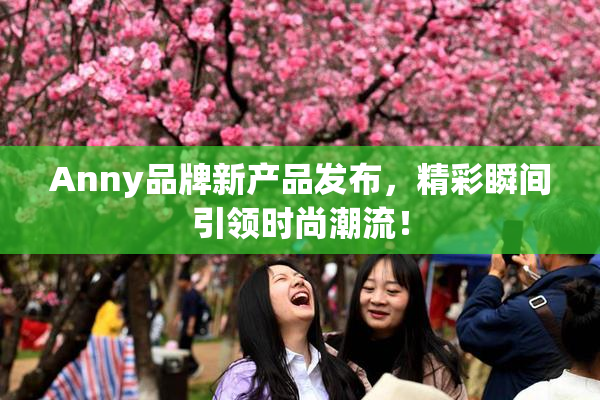 Anny品牌新产品发布，精彩瞬间引领时尚潮流！