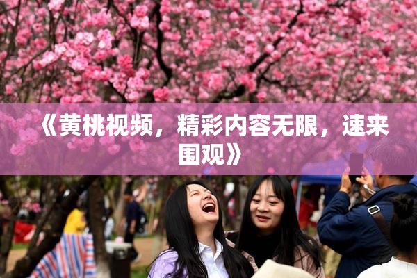 《黄桃视频，精彩内容无限，速来围观》