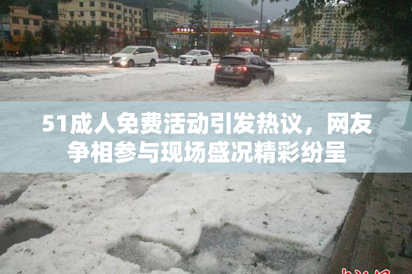 51成人免费活动引发热议，网友争相参与现场盛况精彩纷呈