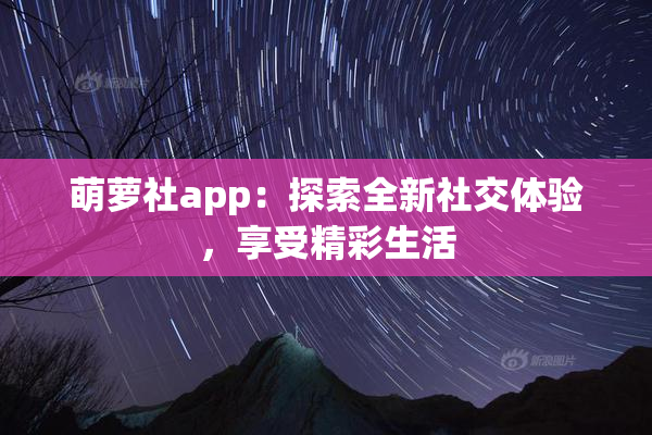 萌萝社app：探索全新社交体验，享受精彩生活