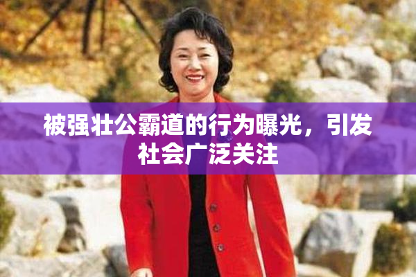 被强壮公霸道的行为曝光，引发社会广泛关注