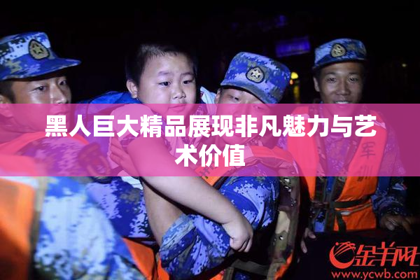 黑人巨大精品展现非凡魅力与艺术价值