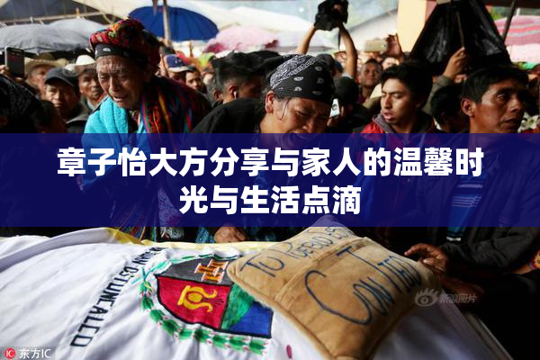 章子怡大方分享与家人的温馨时光与生活点滴