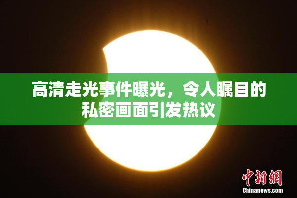 高清走光事件曝光，令人瞩目的私密画面引发热议