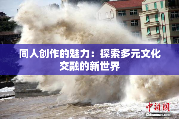 同人创作的魅力：探索多元文化交融的新世界
