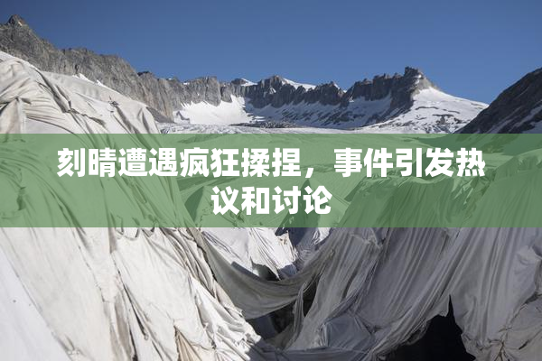 刻晴遭遇疯狂揉捏，事件引发热议和讨论