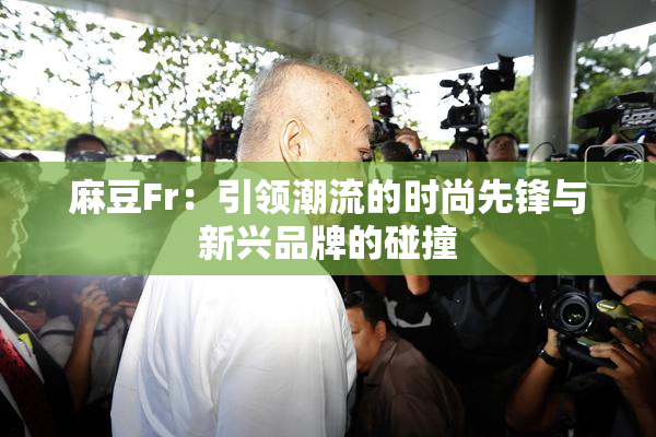 麻豆Fr：引领潮流的时尚先锋与新兴品牌的碰撞