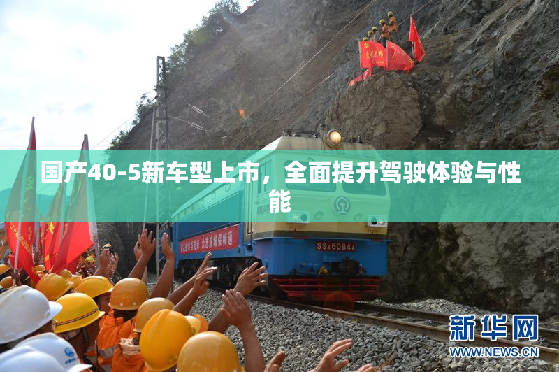 国产40-5新车型上市，全面提升驾驶体验与性能