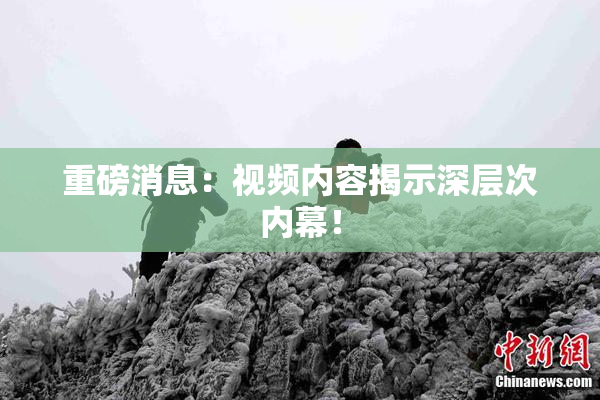 重磅消息：视频内容揭示深层次内幕！
