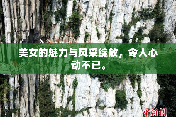 美女的魅力与风采绽放，令人心动不已。