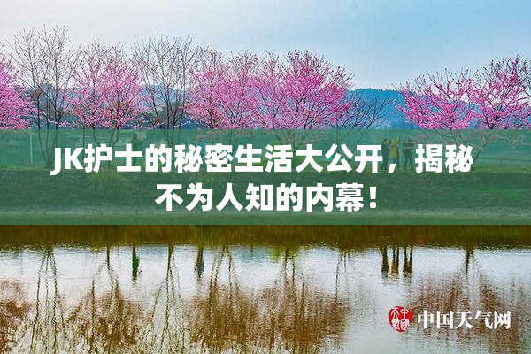 JK护士的秘密生活大公开，揭秘不为人知的内幕！