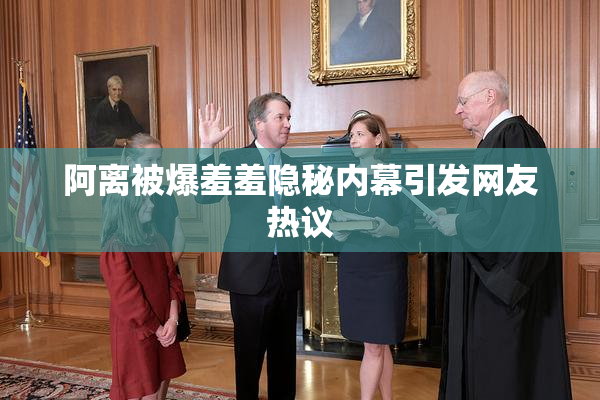 阿离被爆羞羞隐秘内幕引发网友热议