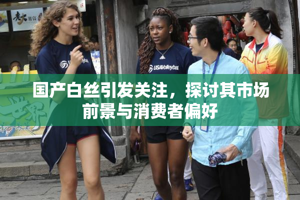 国产白丝引发关注，探讨其市场前景与消费者偏好