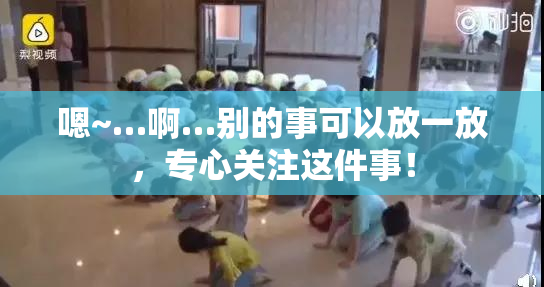 嗯~…啊…别的事可以放一放，专心关注这件事！