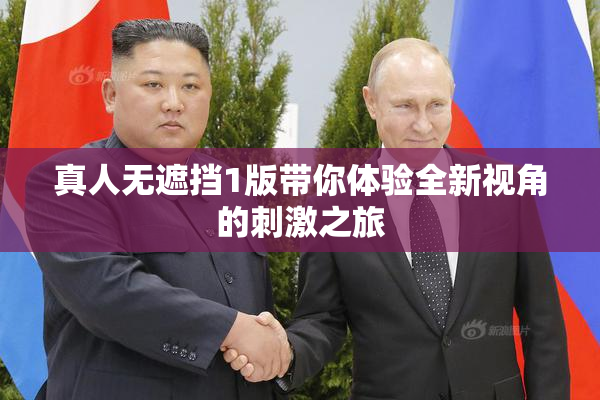 真人无遮挡1版带你体验全新视角的刺激之旅
