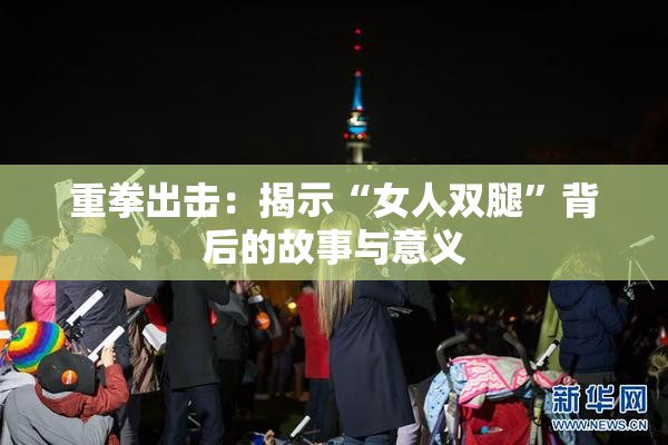 重拳出击：揭示“女人双腿”背后的故事与意义