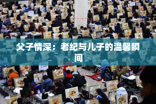 父子情深：老纪与儿子的温馨瞬间
