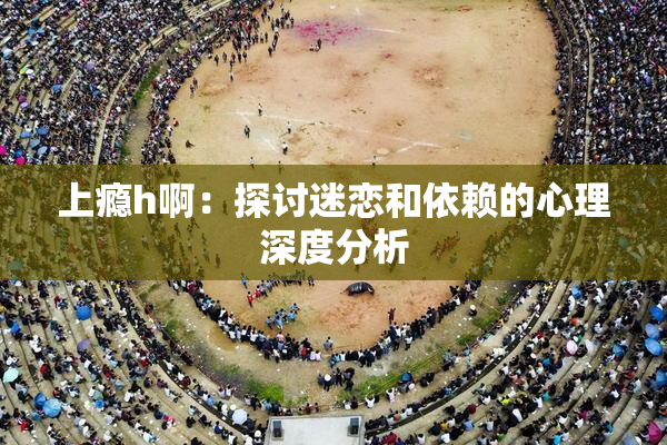 上瘾h啊：探讨迷恋和依赖的心理深度分析