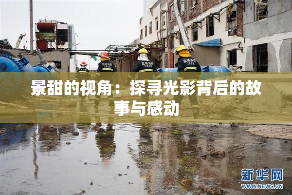 景甜的视角：探寻光影背后的故事与感动