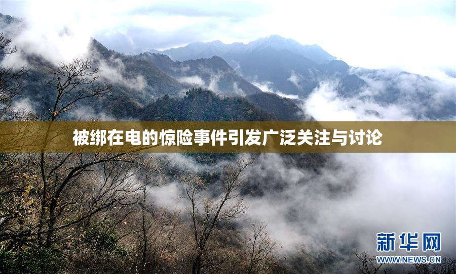 被绑在电的惊险事件引发广泛关注与讨论