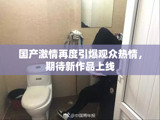 国产激情再度引爆观众热情，期待新作品上线
