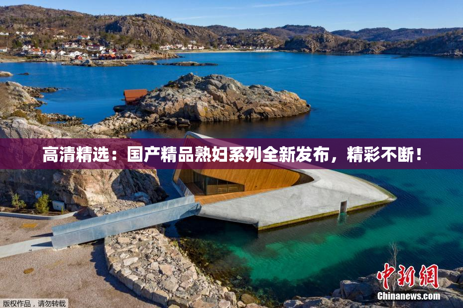 高清精选：国产精品熟妇系列全新发布，精彩不断！