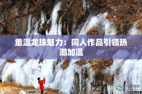 重温龙珠魅力：同人作品引领热潮加温