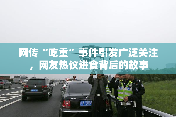 网传“吃重”事件引发广泛关注，网友热议进食背后的故事