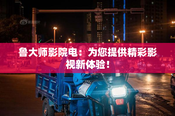 鲁大师影院电：为您提供精彩影视新体验！