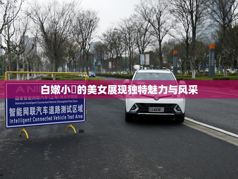 白嫩小泬的美女展现独特魅力与风采