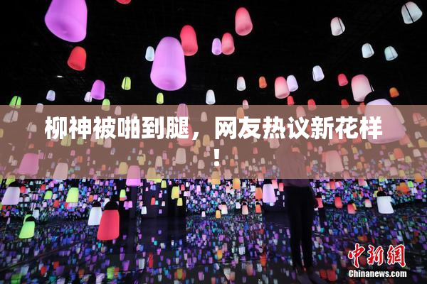 柳神被啪到腿，网友热议新花样！