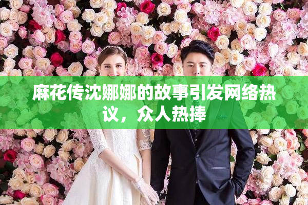 麻花传沈娜娜的故事引发网络热议，众人热捧