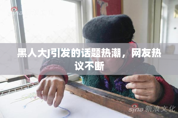 黑人大J引发的话题热潮，网友热议不断