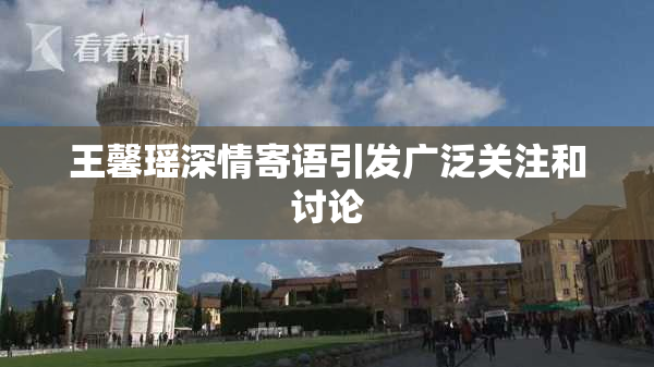 王馨瑶深情寄语引发广泛关注和讨论