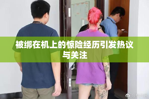 被绑在机上的惊险经历引发热议与关注