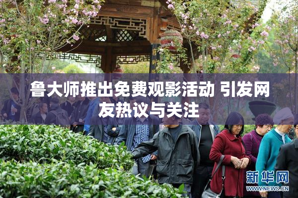 鲁大师推出免费观影活动 引发网友热议与关注