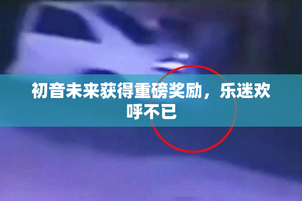 初音未来获得重磅奖励，乐迷欢呼不已
