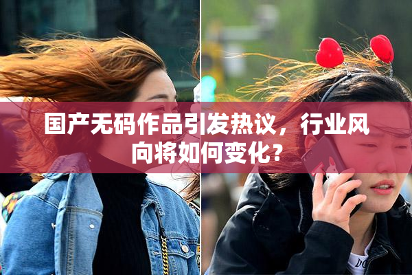 国产无码作品引发热议，行业风向将如何变化？