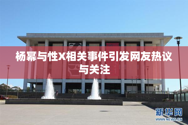 杨幂与性X相关事件引发网友热议与关注