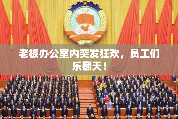 老板办公室内突发狂欢，员工们乐翻天！