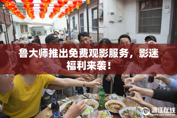 鲁大师推出免费观影服务，影迷福利来袭！