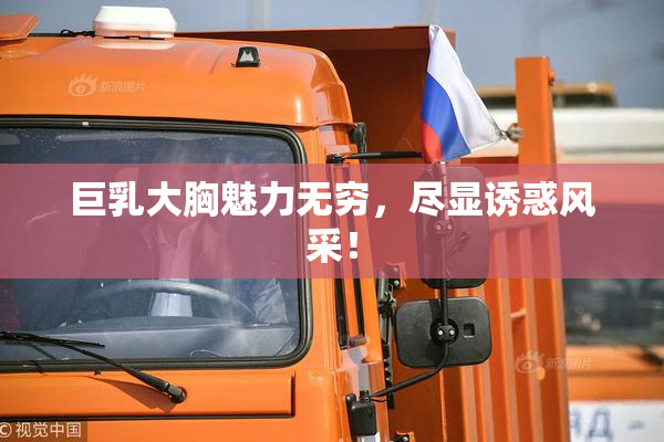 巨乳大胸魅力无穷，尽显诱惑风采！