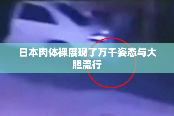 日本肉体裸展现了万千姿态与大胆流行